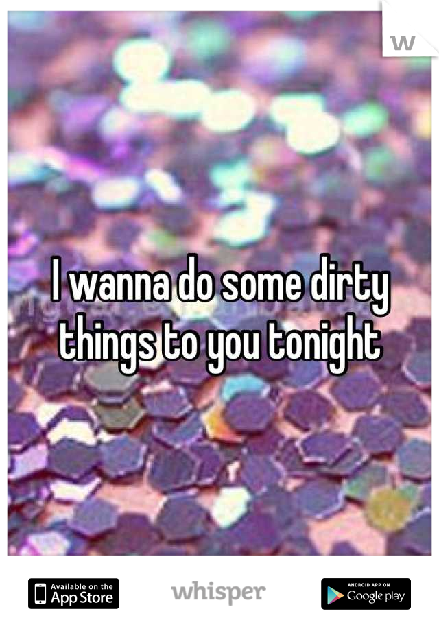 I wanna do some dirty things to you tonight