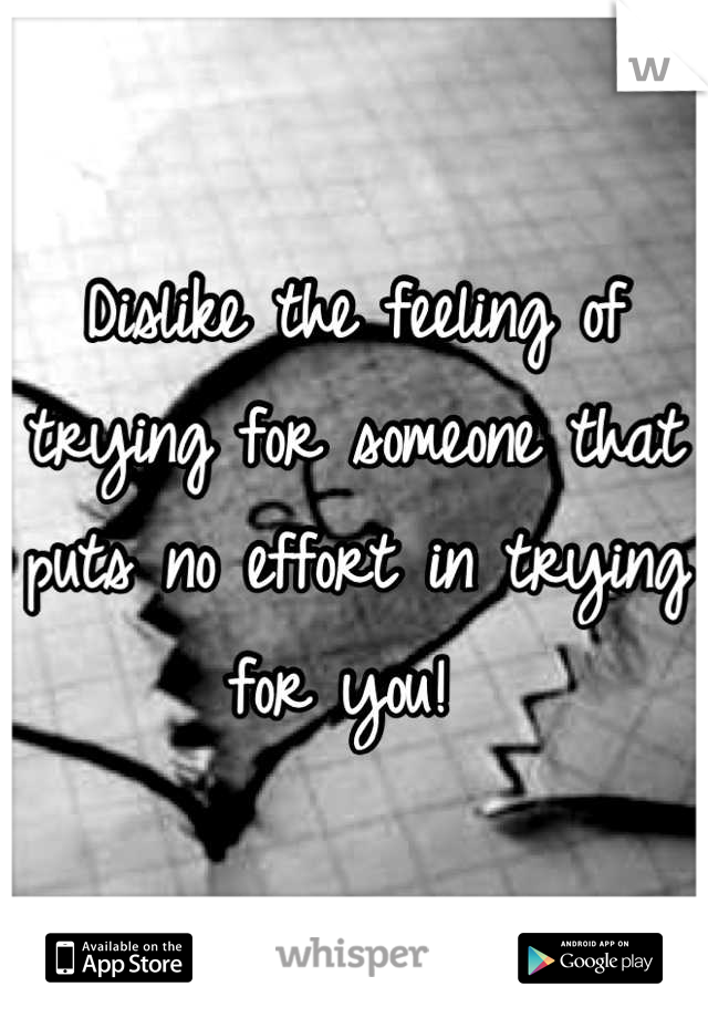 Dislike the feeling of trying for someone that puts no effort in trying for you! 