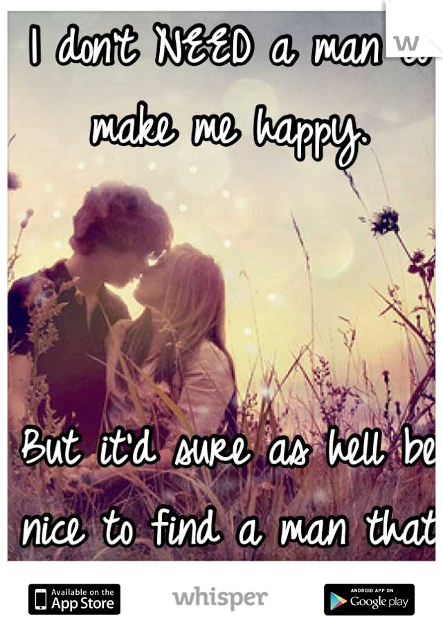 I don't NEED a man to make me happy. 



But it'd sure as hell be nice to find a man that could. 