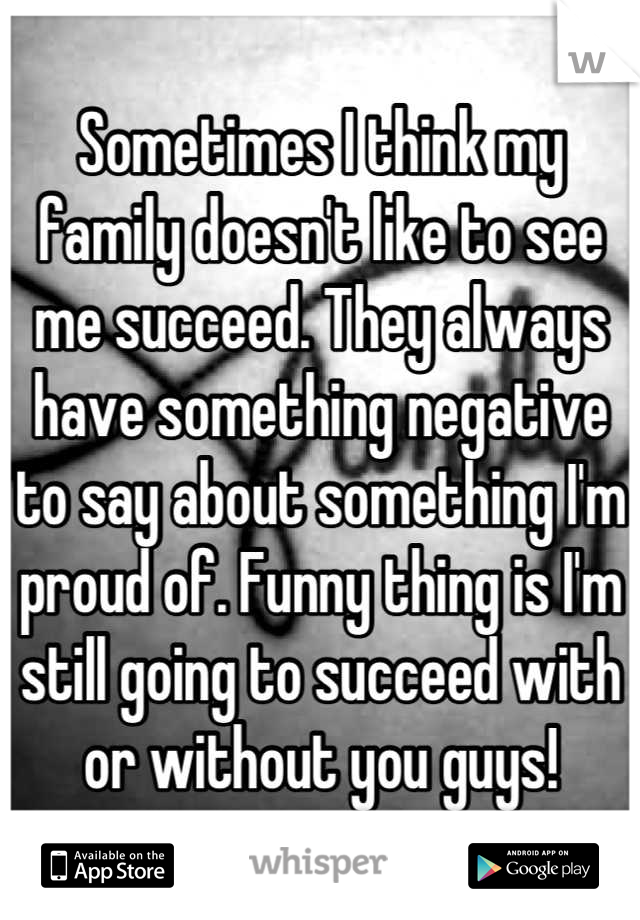 Sometimes I think my family doesn't like to see me succeed. They always have something negative to say about something I'm proud of. Funny thing is I'm still going to succeed with or without you guys!