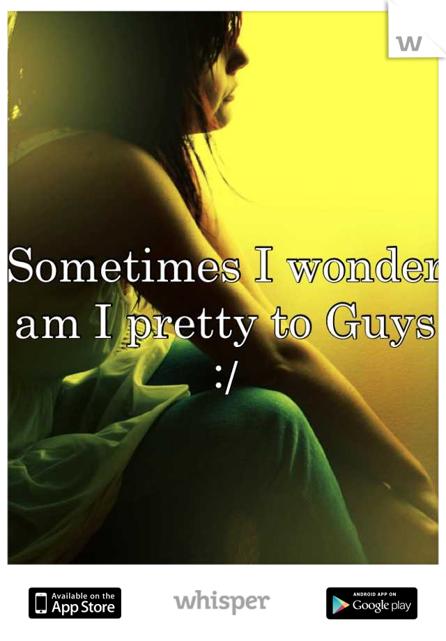 Sometimes I wonder am I pretty to Guys :/