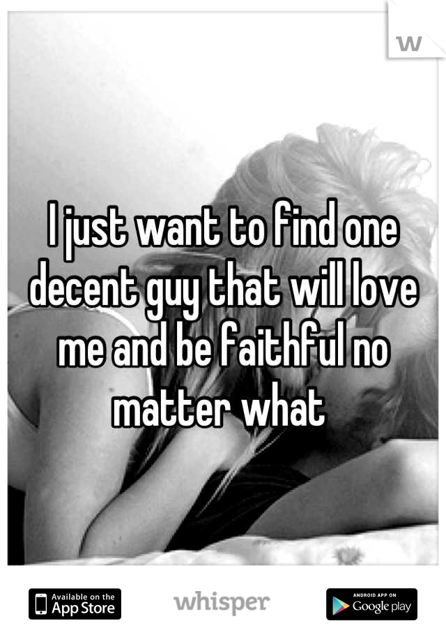 I just want to find one decent guy that will love me and be faithful no matter what 