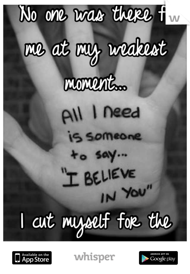  No one was there for me at my weakest moment...



I cut myself for the first time in 3 years...
