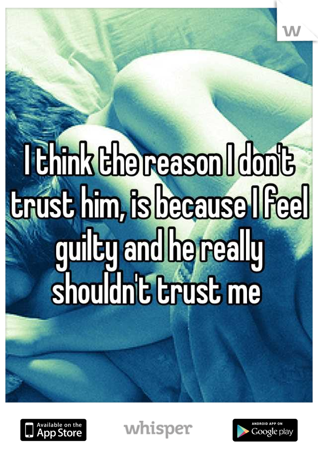 I think the reason I don't trust him, is because I feel guilty and he really shouldn't trust me 