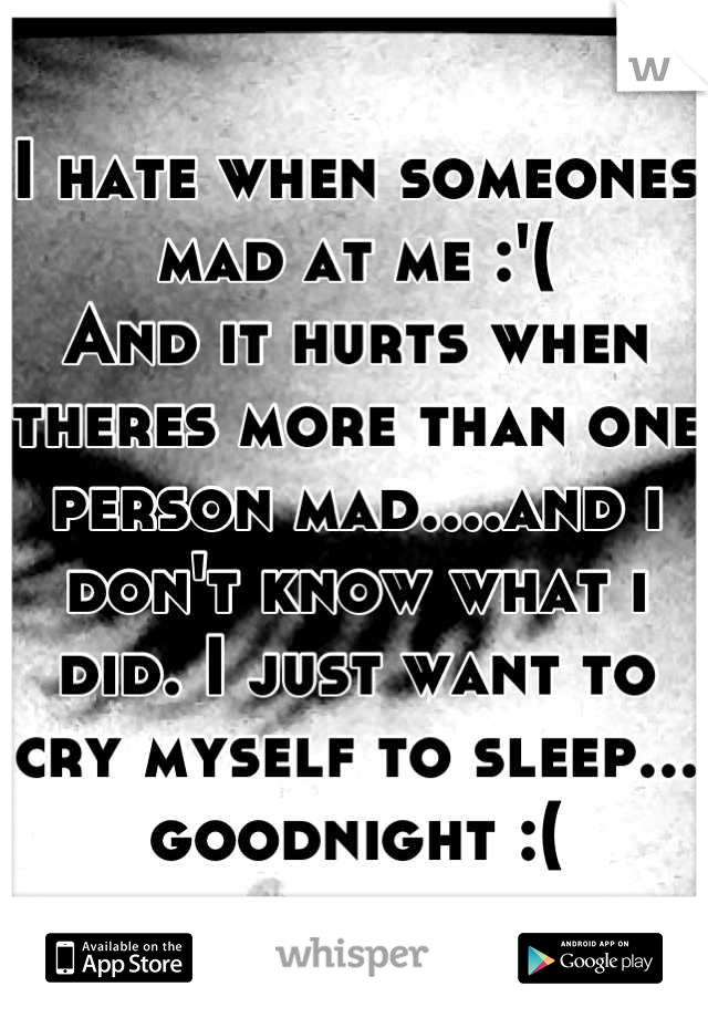 I hate when someones mad at me :'( 
And it hurts when theres more than one person mad....and i don't know what i did. I just want to cry myself to sleep...
goodnight :(