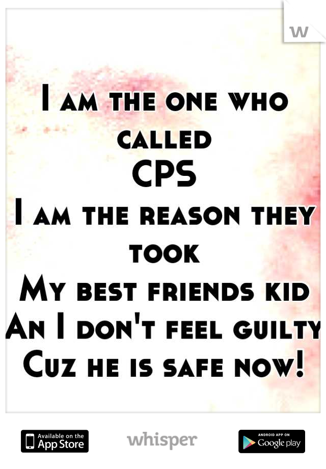 I am the one who called
CPS
I am the reason they took 
My best friends kid
An I don't feel guilty
Cuz he is safe now!