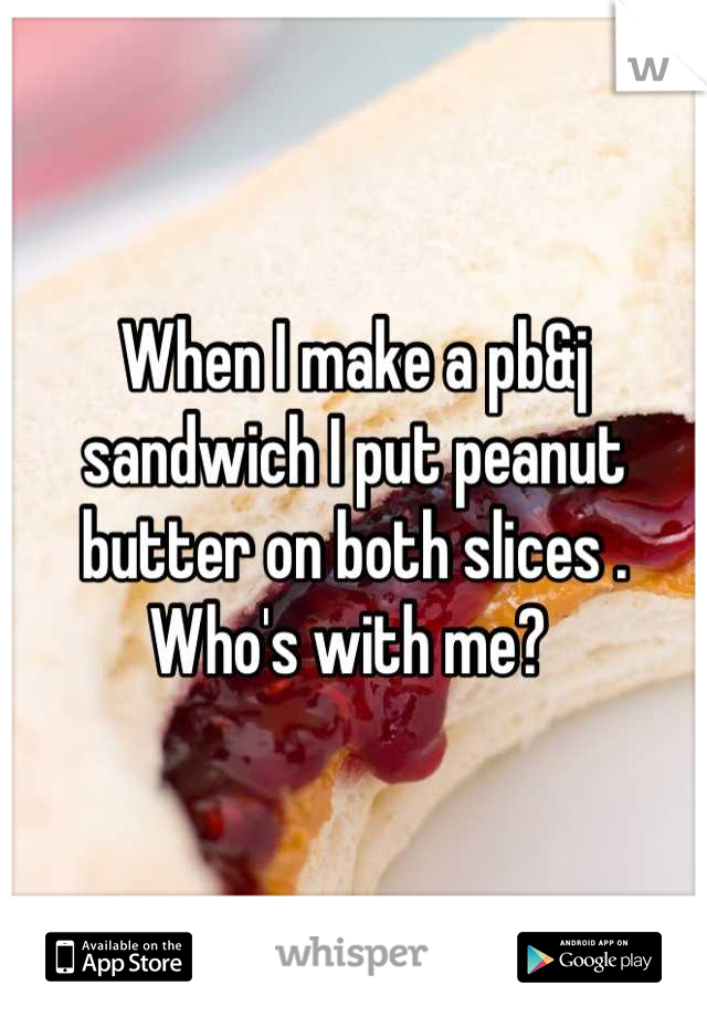 When I make a pb&j sandwich I put peanut butter on both slices . Who's with me? 