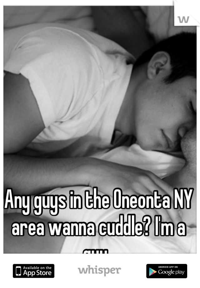 Any guys in the Oneonta NY area wanna cuddle? I'm a guy..