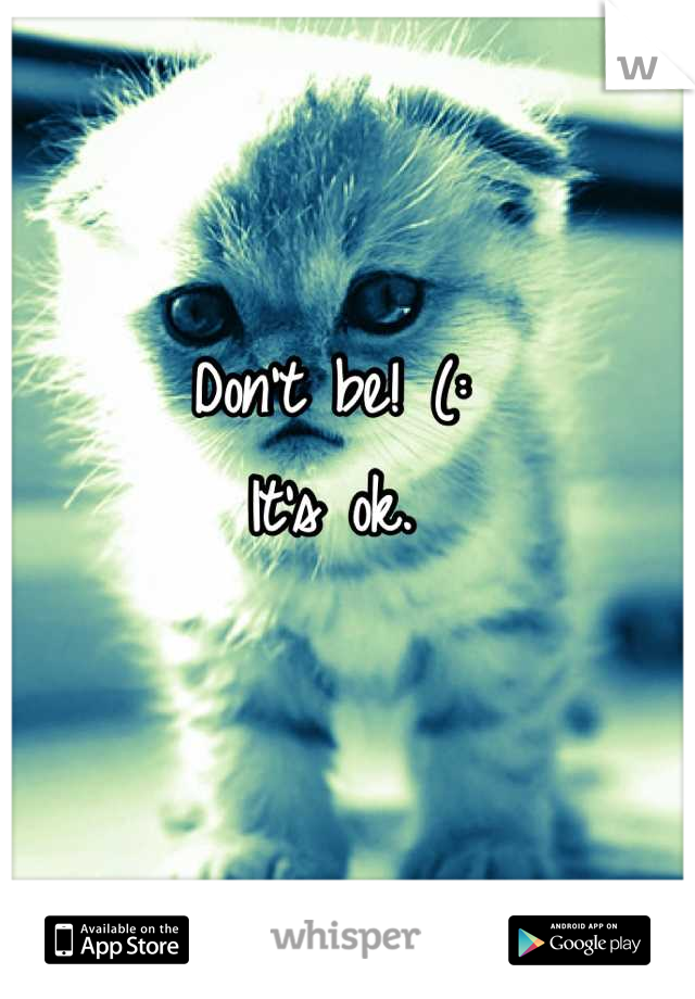 Don't be! (: 
It's ok.