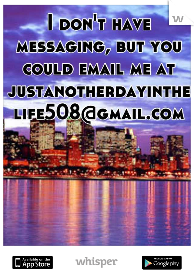 I don't have messaging, but you could email me at justanotherdayinthelife508@gmail.com