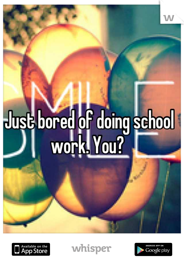 Just bored of doing school work. You? 