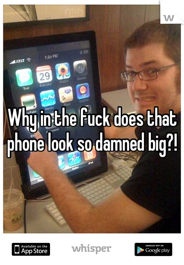 Why in the fuck does that phone look so damned big?!