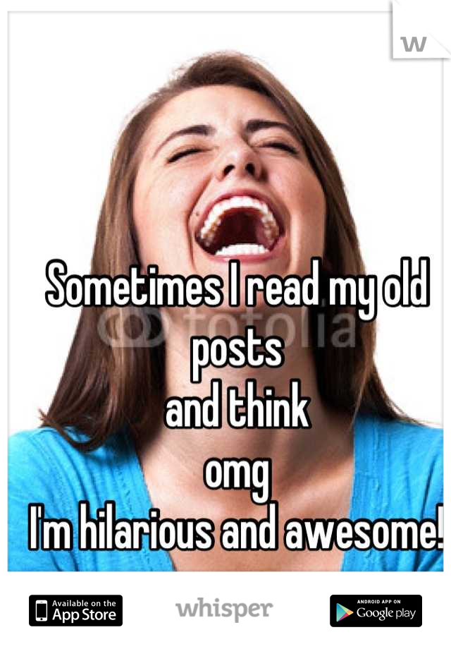 Sometimes I read my old posts 
and think 
omg 
I'm hilarious and awesome!