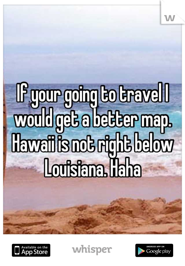 If your going to travel I would get a better map. Hawaii is not right below Louisiana. Haha