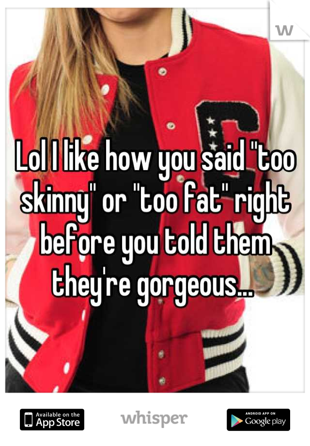 Lol I like how you said "too skinny" or "too fat" right before you told them they're gorgeous... 