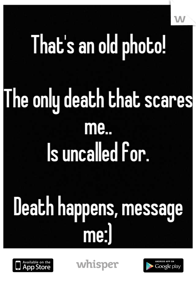 That's an old photo! 

The only death that scares me..
Is uncalled for.

Death happens, message me:)