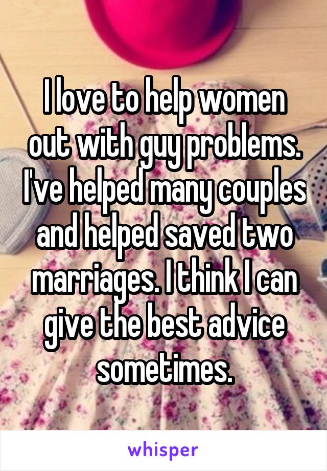 I love to help women out with guy problems. I've helped many couples and helped saved two marriages. I think I can give the best advice sometimes.