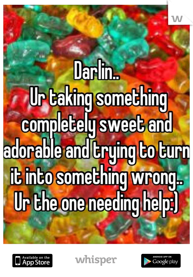 Darlin..
 Ur taking something completely sweet and adorable and trying to turn it into something wrong.. 
Ur the one needing help:)