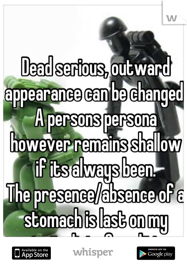 Dead serious, outward appearance can be changed. 
A persons persona however remains shallow if its always been.
The presence/absence of a stomach is last on my priority list of qualities 