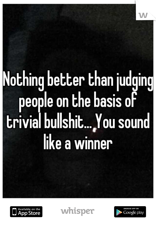Nothing better than judging people on the basis of trivial bullshit... You sound like a winner