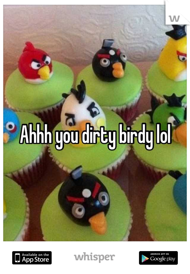 Ahhh you dirty birdy lol