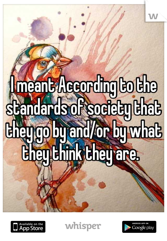 I meant According to the standards of society that they go by and/or by what they think they are.  