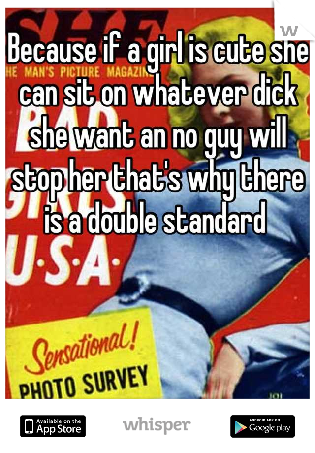 Because if a girl is cute she can sit on whatever dick she want an no guy will stop her that's why there is a double standard 