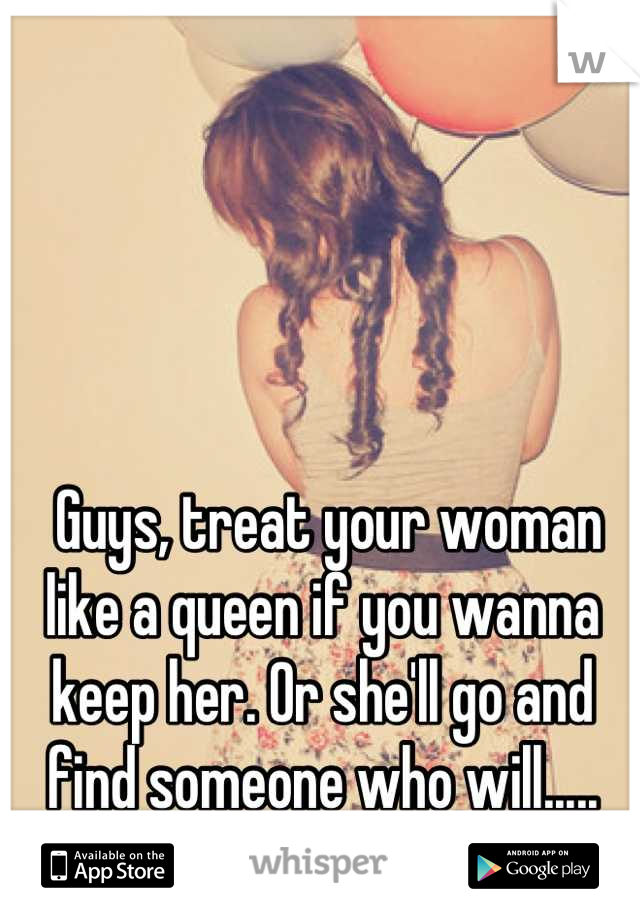  Guys, treat your woman like a queen if you wanna keep her. Or she'll go and find someone who will.....