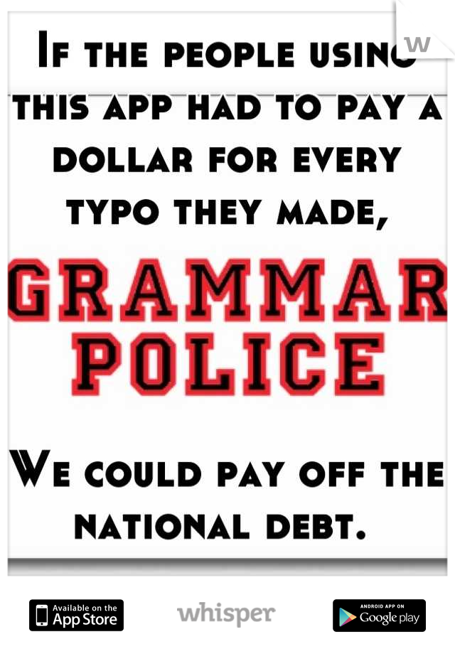 If the people using this app had to pay a dollar for every typo they made,




We could pay off the national debt. 
