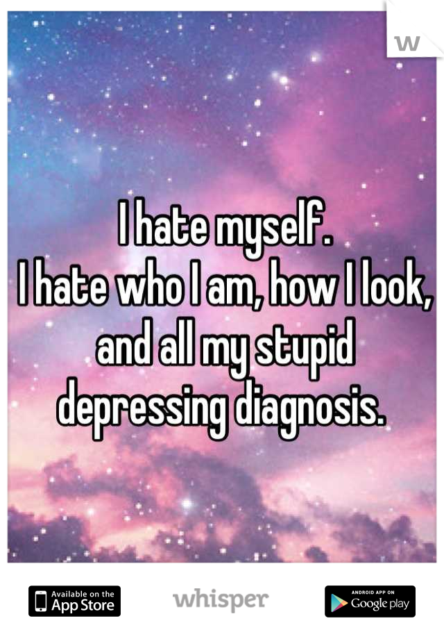 I hate myself.
I hate who I am, how I look, and all my stupid depressing diagnosis. 