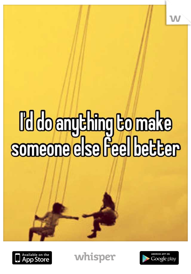I'd do anything to make someone else feel better