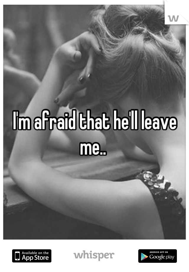 I'm afraid that he'll leave me.. 