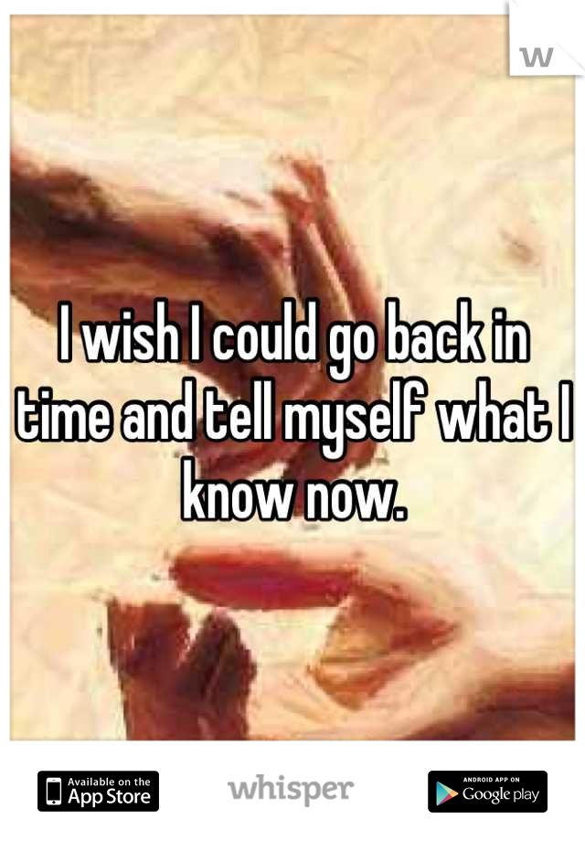 I wish I could go back in time and tell myself what I know now.