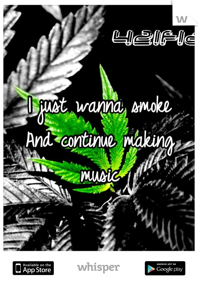 I just wanna smoke 
And continue making music