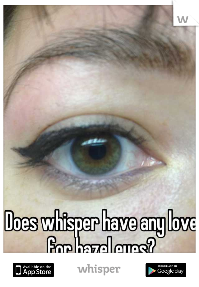 Does whisper have any love 
for hazel eyes?