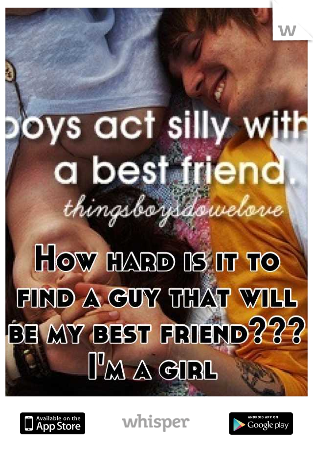 How hard is it to find a guy that will be my best friend??? I'm a girl 