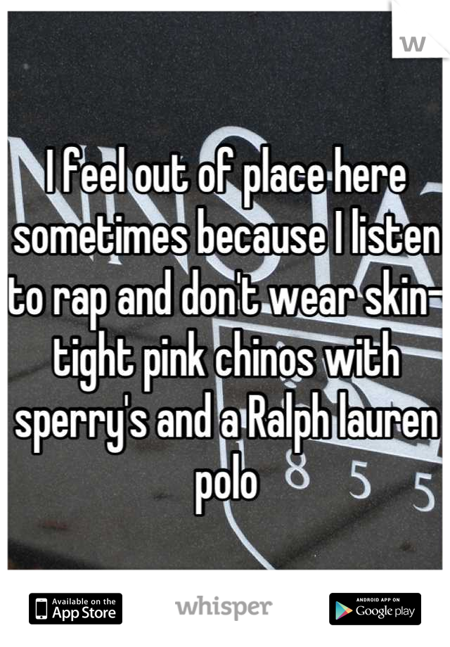 I feel out of place here sometimes because I listen to rap and don't wear skin-tight pink chinos with sperry's and a Ralph lauren polo