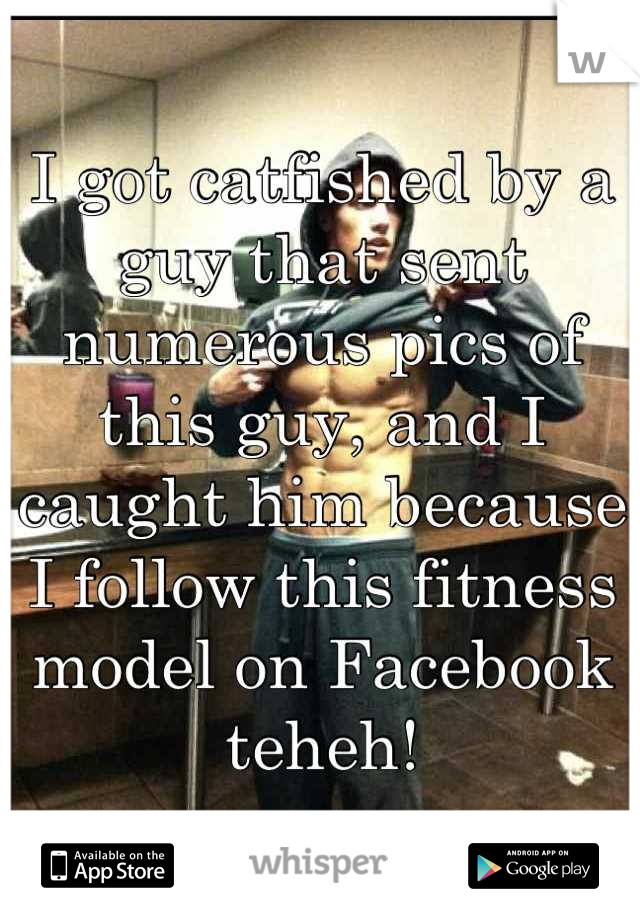 I got catfished by a guy that sent numerous pics of this guy, and I caught him because I follow this fitness model on Facebook teheh!
