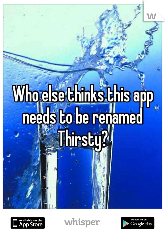 Who else thinks this app needs to be renamed Thirsty?