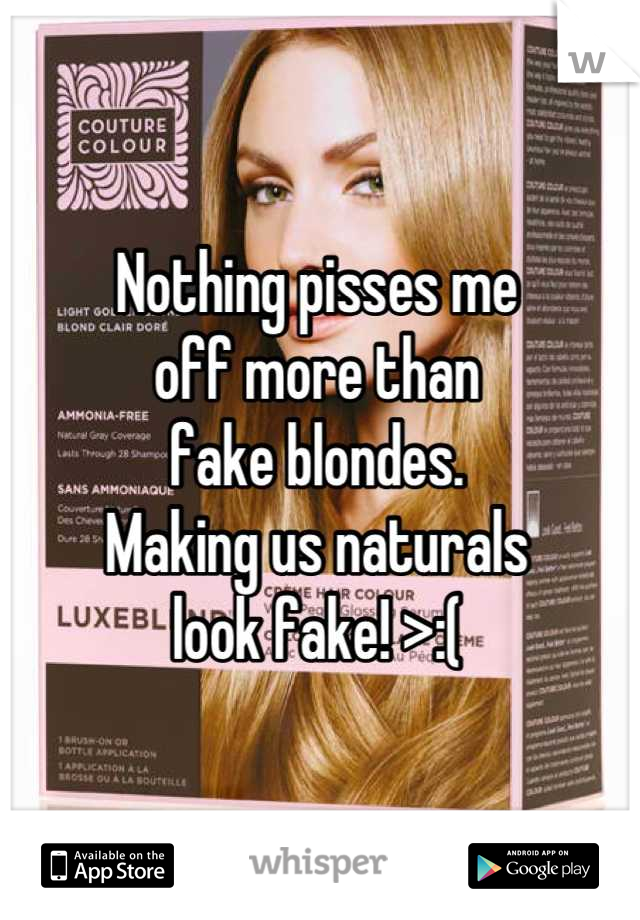 Nothing pisses me 
off more than 
fake blondes. 
Making us naturals 
look fake! >:(