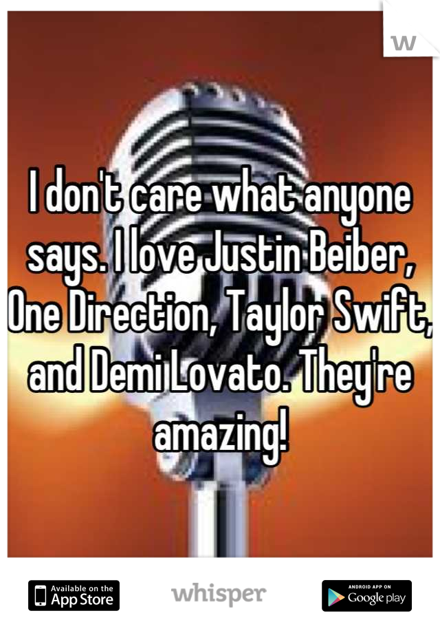 I don't care what anyone says. I love Justin Beiber, One Direction, Taylor Swift, and Demi Lovato. They're amazing!
