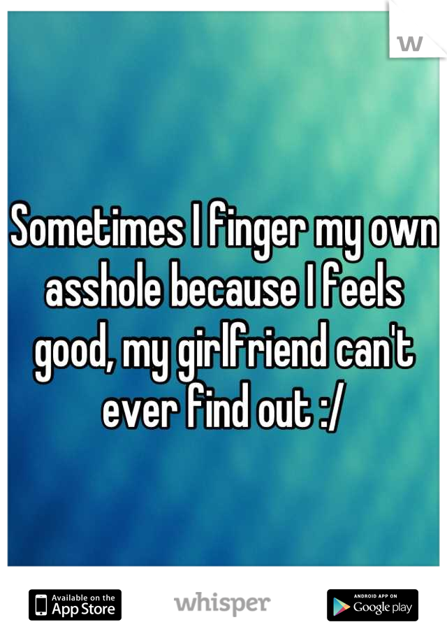 Sometimes I finger my own asshole because I feels good, my girlfriend can't ever find out :/