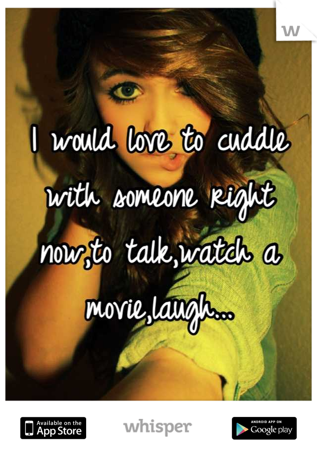 I would love to cuddle with someone right now,to talk,watch a movie,laugh...
