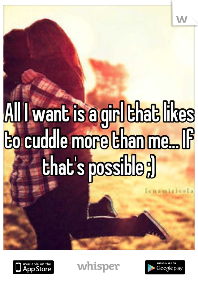 All I want is a girl that likes to cuddle more than me... If that's possible ;)