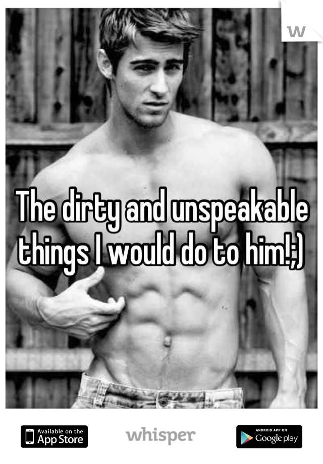 The dirty and unspeakable things I would do to him!;)