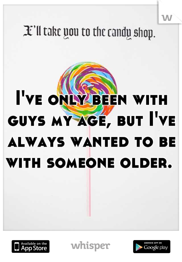I've only been with guys my age, but I've always wanted to be with someone older. 