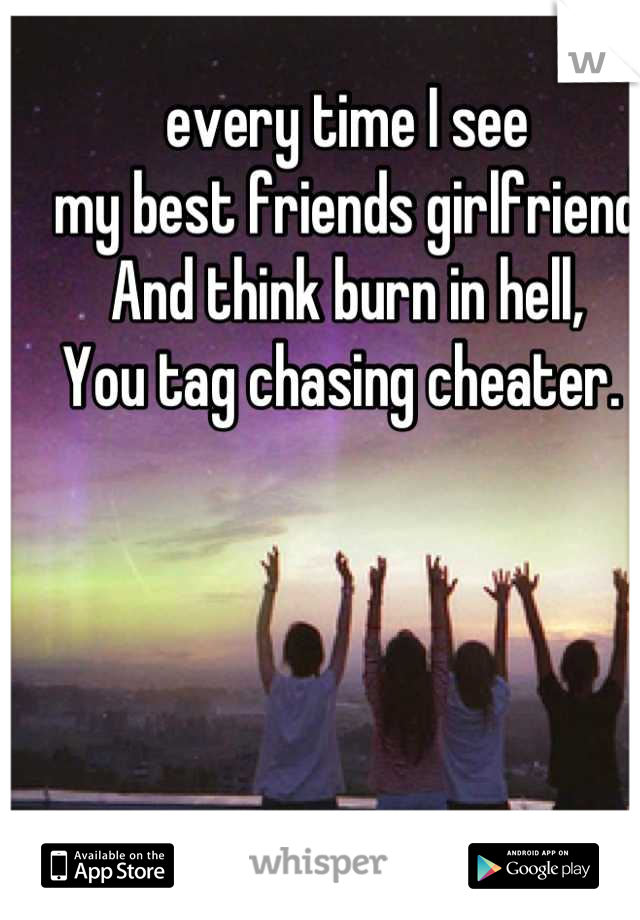 every time I see
my best friends girlfriend 
And think burn in hell,
You tag chasing cheater. 