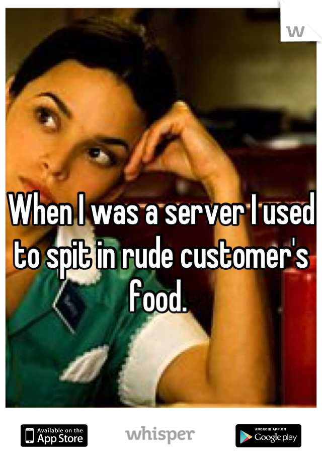 When I was a server I used to spit in rude customer's food. 