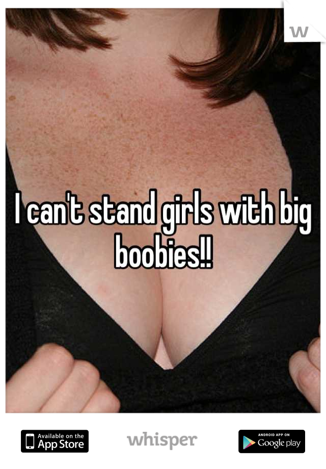I can't stand girls with big boobies!!
