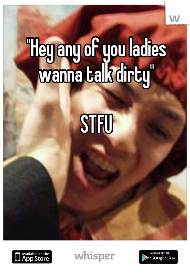 "Hey any of you ladies wanna talk dirty" 

STFU